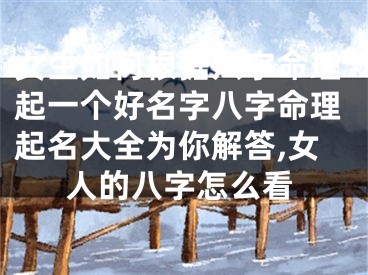 女生如何根据八字命理起一个好名字八字命理起名大全为你解答,女人的八字怎么看