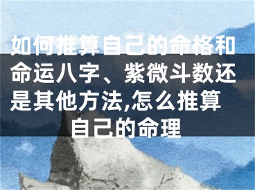 如何推算自己的命格和命运八字、紫微斗数还是其他方法,怎么推算自己的命理