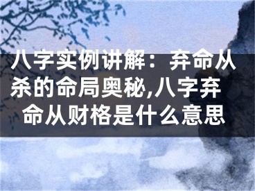 八字实例讲解：弃命从杀的命局奥秘,八字弃命从财格是什么意思