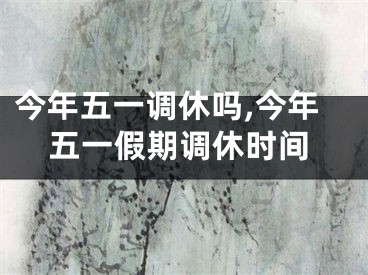 今年五一调休吗,今年五一假期调休时间