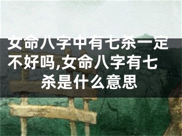 女命八字中有七杀一定不好吗,女命八字有七杀是什么意思