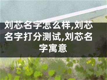 刘芯名字怎么样,刘芯名字打分测试,刘芯名字寓意