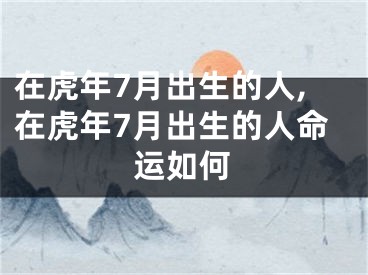 在虎年7月出生的人,在虎年7月出生的人命运如何