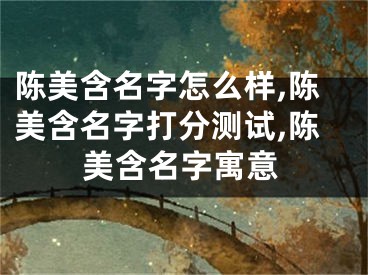 陈美含名字怎么样,陈美含名字打分测试,陈美含名字寓意
