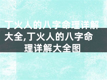 丁火人的八字命理详解大全,丁火人的八字命理详解大全图