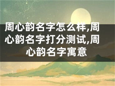周心韵名字怎么样,周心韵名字打分测试,周心韵名字寓意