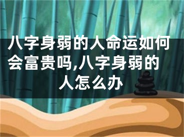 八字身弱的人命运如何会富贵吗,八字身弱的人怎么办