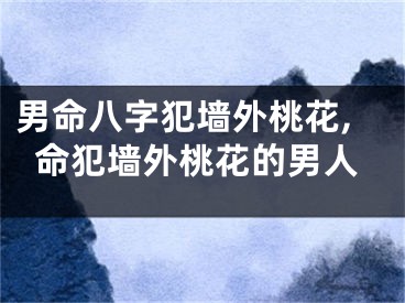 男命八字犯墙外桃花,命犯墙外桃花的男人