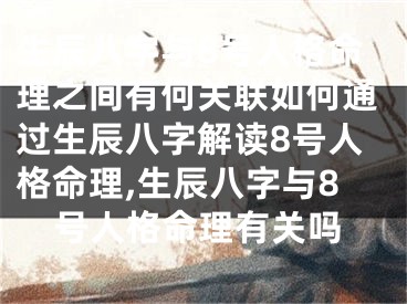 生辰八字与8号人格命理之间有何关联如何通过生辰八字解读8号人格命理,生辰八字与8号人格命理有关吗