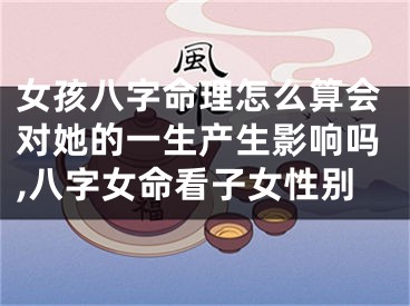 女孩八字命理怎么算会对她的一生产生影响吗,八字女命看子女性别