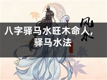 八字驿马水旺木命人,驿马水法