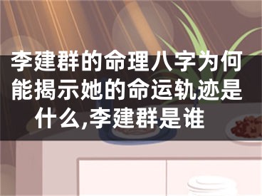 李建群的命理八字为何能揭示她的命运轨迹是什么,李建群是谁
