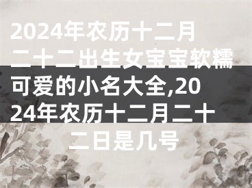 2024年农历十二月二十二出生女宝宝软糯可爱的小名大全,2024年农历十二月二十二日是几号
