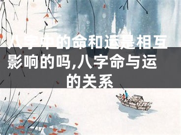 八字中的命和运是相互影响的吗,八字命与运的关系