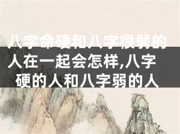 八字命硬和八字很弱的人在一起会怎样,八字硬的人和八字弱的人