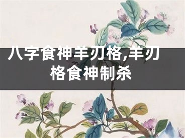 八字食神羊刃格,羊刃格食神制杀