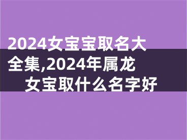 2024女宝宝取名大全集,2024年属龙女宝取什么名字好