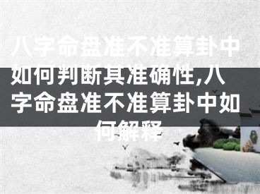 八字命盘准不准算卦中如何判断其准确性,八字命盘准不准算卦中如何解释