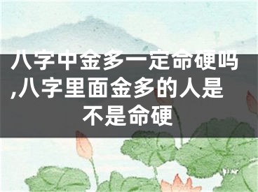 八字中金多一定命硬吗,八字里面金多的人是不是命硬