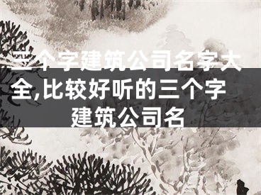 三个字建筑公司名字大全,比较好听的三个字建筑公司名