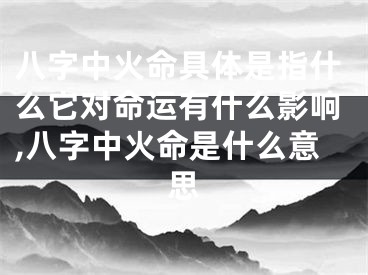 八字中火命具体是指什么它对命运有什么影响,八字中火命是什么意思