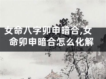 女命八字卯申暗合,女命卯申暗合怎么化解