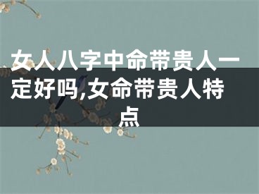 女人八字中命带贵人一定好吗,女命带贵人特点