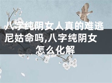 八字纯阴女人真的难逃尼姑命吗,八字纯阴女怎么化解