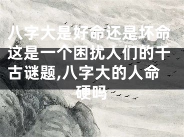 八字大是好命还是坏命这是一个困扰人们的千古谜题,八字大的人命硬吗