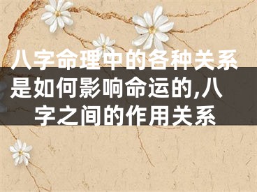 八字命理中的各种关系是如何影响命运的,八字之间的作用关系