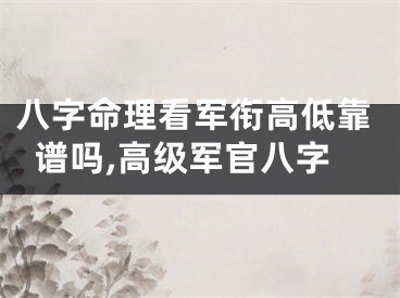 八字命理看军衔高低靠谱吗,高级军官八字