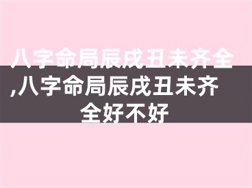 八字命局辰戌丑未齐全,八字命局辰戌丑未齐全好不好