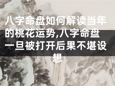 八字命盘如何解读当年的桃花运势,八字命盘一旦被打开后果不堪设想