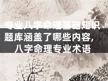 专业八字命理基础知识题库涵盖了哪些内容,八字命理专业术语