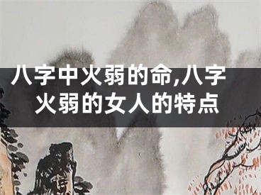 八字中火弱的命,八字火弱的女人的特点