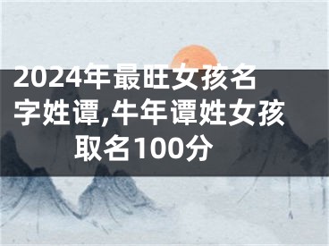 2024年最旺女孩名字姓谭,牛年谭姓女孩取名100分