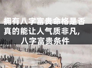拥有八字富贵命格是否真的能让人气质非凡,八字富贵条件