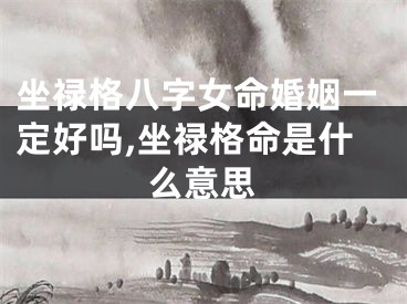坐禄格八字女命婚姻一定好吗,坐禄格命是什么意思