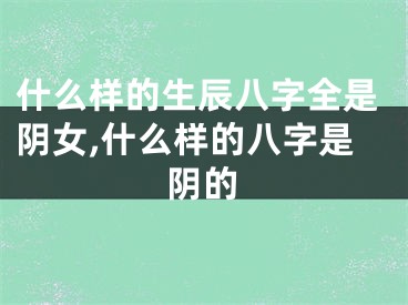 什么样的生辰八字全是阴女,什么样的八字是阴的