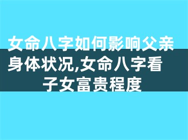 女命八字如何影响父亲身体状况,女命八字看子女富贵程度