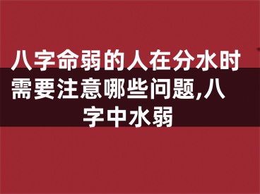 八字命弱的人在分水时需要注意哪些问题,八字中水弱