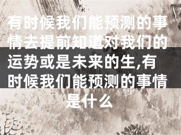 有时候我们能预测的事情去提前知道对我们的运势或是未来的生,有时候我们能预测的事情是什么