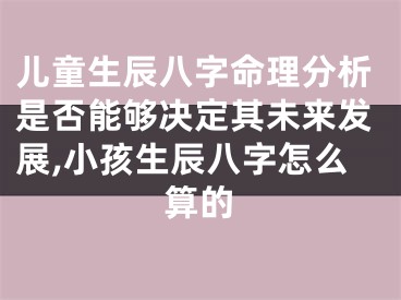 儿童生辰八字命理分析是否能够决定其未来发展,小孩生辰八字怎么算的
