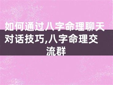 如何通过八字命理聊天对话技巧,八字命理交流群