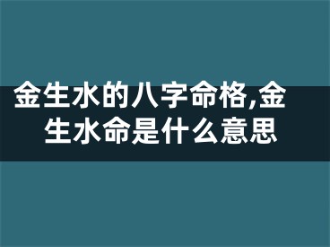 金生水的八字命格,金生水命是什么意思