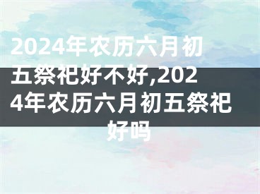 2024年农历六月初五祭祀好不好,2024年农历六月初五祭祀好吗