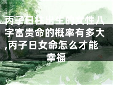丙子日柱出生的女性八字富贵命的概率有多大,丙子日女命怎么才能幸福