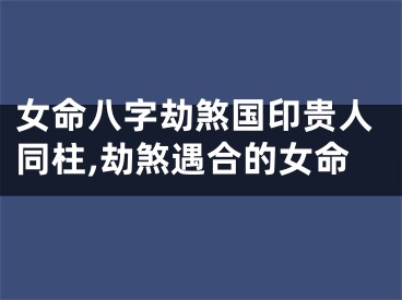 女命八字劫煞国印贵人同柱,劫煞遇合的女命