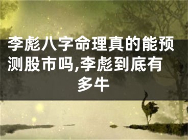 李彪八字命理真的能预测股市吗,李彪到底有多牛