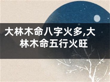 大林木命八字火多,大林木命五行火旺